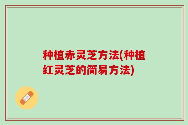 种植赤灵芝方法(种植红灵芝的简易方法)