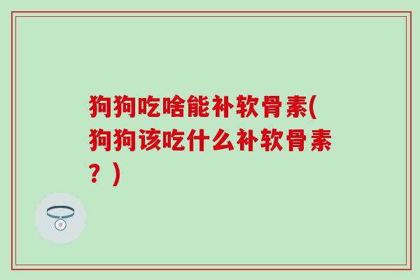 狗狗吃啥能补软骨素(狗狗该吃什么补软骨素？)