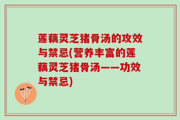 莲藕灵芝猪骨汤的攻效与禁忌(营养丰富的莲藕灵芝猪骨汤——功效与禁忌) 莲藕灵芝猪骨汤的攻效与禁忌(营养丰富的莲藕灵芝猪骨汤——功效与禁忌)