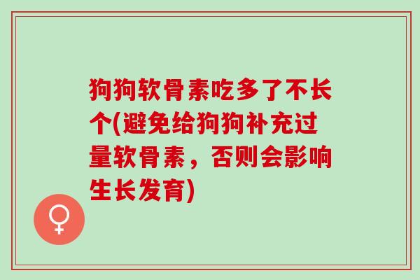 狗狗软骨素吃多了不长个(避免给狗狗补充过量软骨素，否则会影响生长发育)