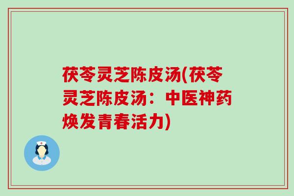 茯苓灵芝陈皮汤(茯苓灵芝陈皮汤：中医神药焕发青春活力)