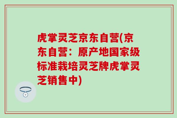 虎掌灵芝京东自营(京东自营：原产地国家级标准栽培灵芝牌虎掌灵芝销售中)