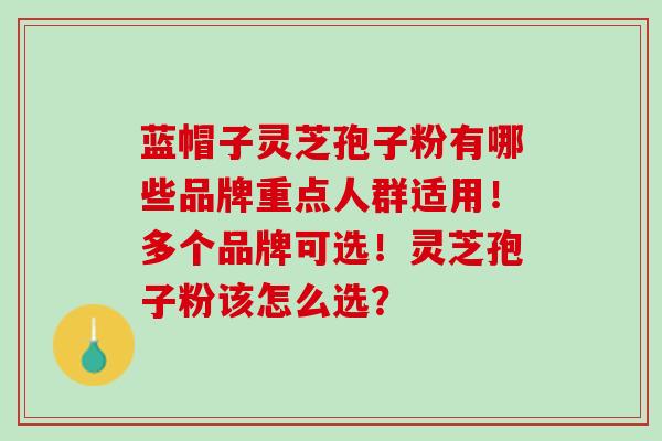 蓝帽子灵芝孢子粉有哪些品牌重点人群适用！多个品牌可选！灵芝孢子粉该怎么选？