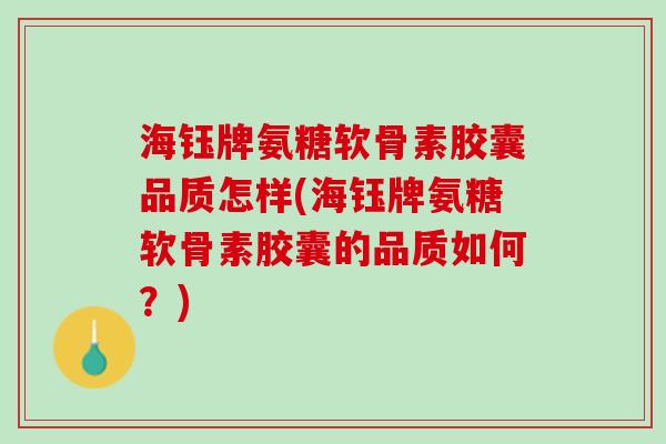 海钰牌氨糖软骨素胶囊品质怎样(海钰牌氨糖软骨素胶囊的品质如何？)