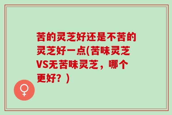 苦的灵芝好还是不苦的灵芝好一点(苦味灵芝VS无苦味灵芝，哪个更好？)