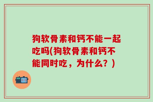 狗软骨素和钙不能一起吃吗(狗软骨素和钙不能同时吃，为什么？)