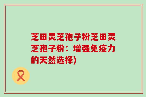 芝田灵芝孢子粉芝田灵芝孢子粉：增强免疫力的天然选择)