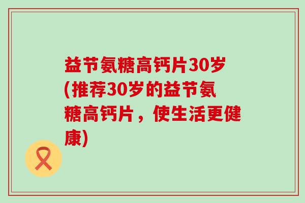 益节氨糖高钙片30岁(推荐30岁的益节氨糖高钙片，使生活更健康)