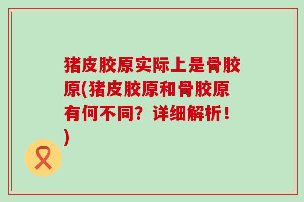 猪皮胶原实际上是骨胶原(猪皮胶原和骨胶原有何不同？详细解析！)