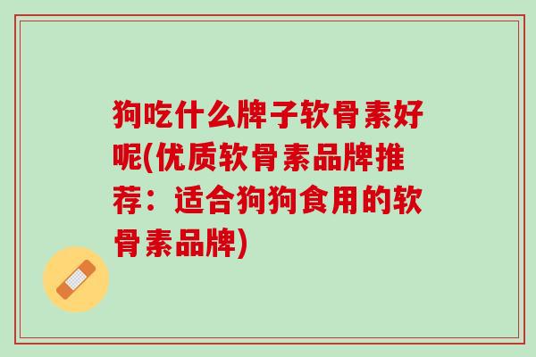 狗吃什么牌子软骨素好呢(优质软骨素品牌推荐：适合狗狗食用的软骨素品牌)
