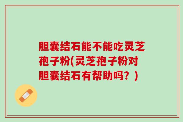 胆囊结石能不能吃灵芝孢子粉(灵芝孢子粉对胆囊结石有帮助吗？)