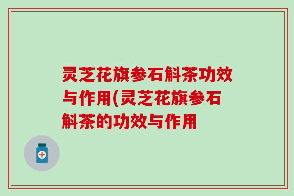 灵芝花旗参石斛茶功效与作用(灵芝花旗参石斛茶的功效与作用