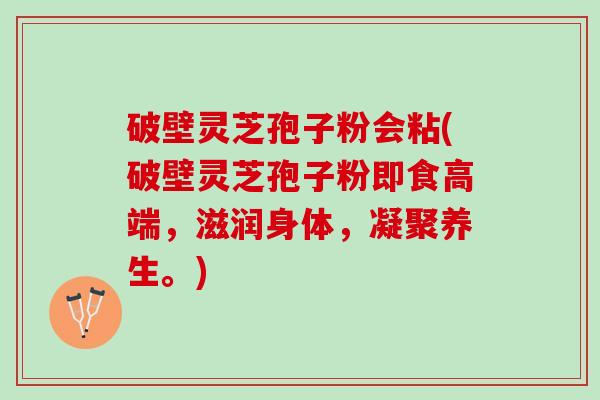 破壁灵芝孢子粉会粘(破壁灵芝孢子粉即食高端，滋润身体，凝聚养生。)