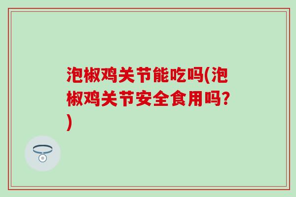 泡椒鸡关节能吃吗(泡椒鸡关节安全食用吗？)