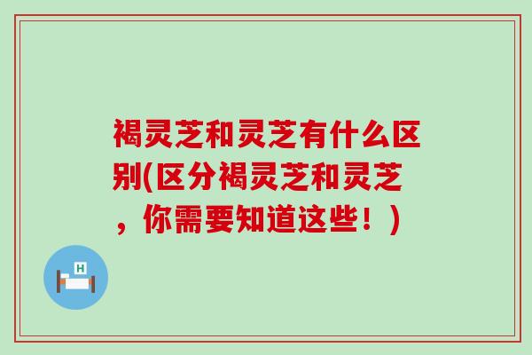 褐灵芝和灵芝有什么区别(区分褐灵芝和灵芝，你需要知道这些！)