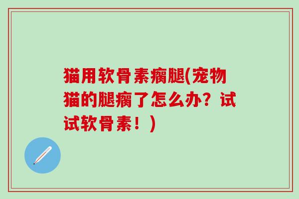 猫用软骨素瘸腿(宠物猫的腿瘸了怎么办？试试软骨素！)