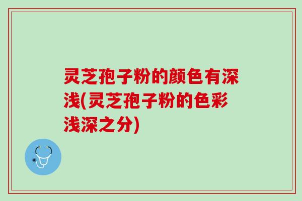 灵芝孢子粉的颜色有深浅(灵芝孢子粉的色彩浅深之分)