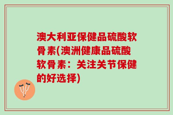 澳大利亚保健品硫酸软骨素(澳洲健康品硫酸软骨素：关注关节保健的好选择)