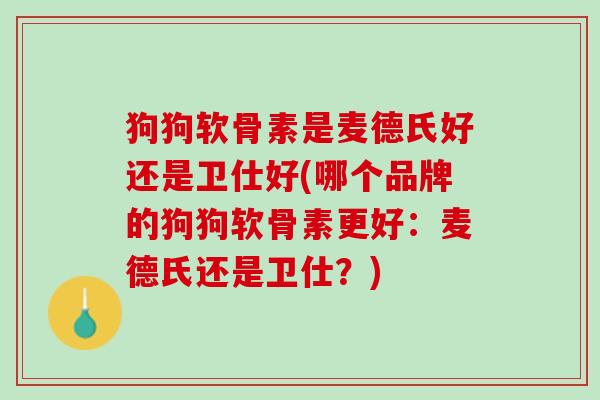 狗狗软骨素是麦德氏好还是卫仕好(哪个品牌的狗狗软骨素更好：麦德氏还是卫仕？)