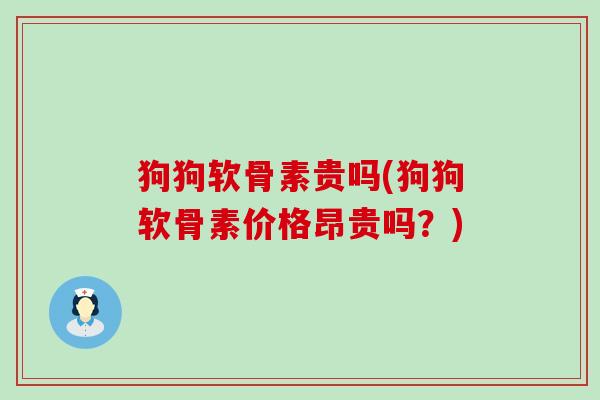 狗狗软骨素贵吗(狗狗软骨素价格昂贵吗？)