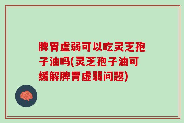 脾胃虚弱可以吃灵芝孢子油吗(灵芝孢子油可缓解脾胃虚弱问题)