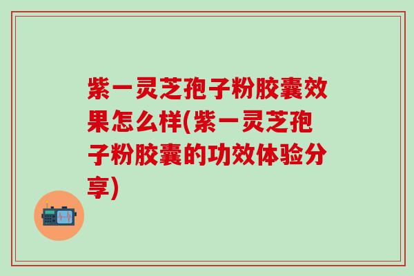 紫一灵芝孢子粉胶囊效果怎么样(紫一灵芝孢子粉胶囊的功效体验分享)