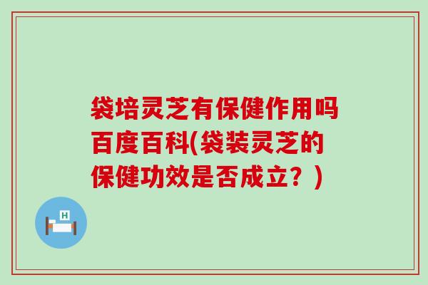 袋培灵芝有保健作用吗百度百科(袋装灵芝的保健功效是否成立？)