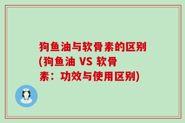 狗鱼油与软骨素的区别(狗鱼油 VS 软骨素:功效与使用区别) 狗鱼油与软骨素的区别(狗鱼油 VS 软骨素:功效与使用区别)