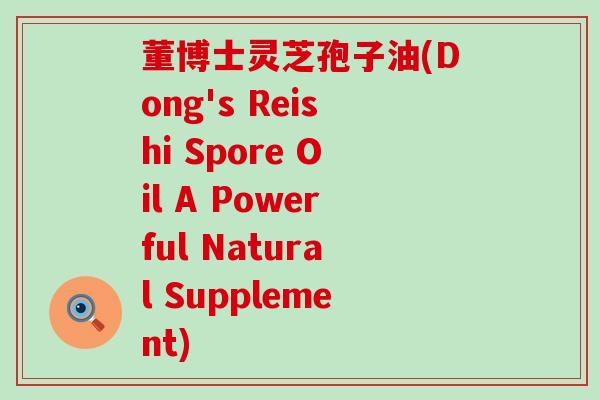 董博士灵芝孢子油(Dong's Reishi Spore Oil A Powerful Natural Supplement)