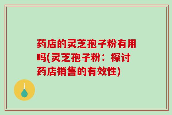 药店的灵芝孢子粉有用吗(灵芝孢子粉：探讨药店销售的有效性)