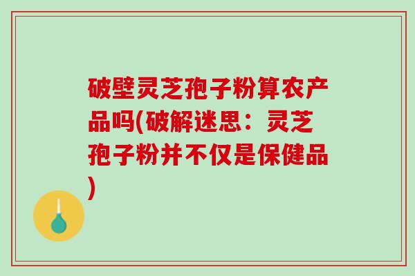 破壁灵芝孢子粉算农产品吗(破解迷思：灵芝孢子粉并不仅是保健品)