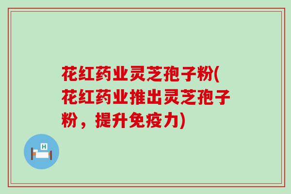 花红药业灵芝孢子粉(花红药业推出灵芝孢子粉，提升免疫力)