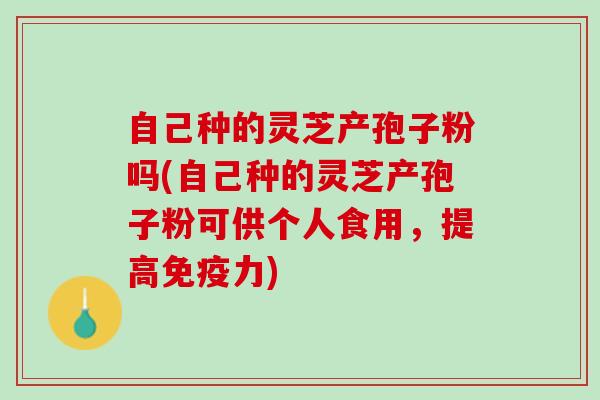 自己种的灵芝产孢子粉吗(自己种的灵芝产孢子粉可供个人食用，提高免疫力)