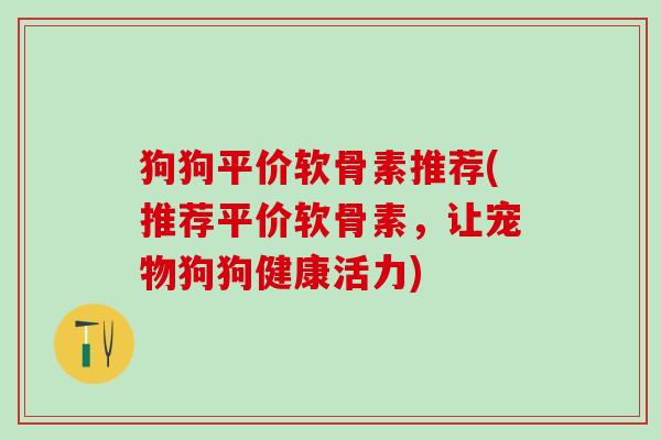 狗狗平价软骨素推荐(推荐平价软骨素，让宠物狗狗健康活力)