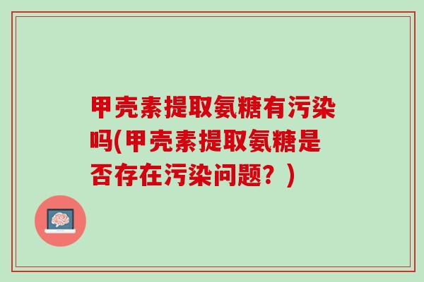 甲壳素提取氨糖有污染吗(甲壳素提取氨糖是否存在污染问题？)