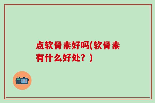 点软骨素好吗(软骨素有什么好处？)