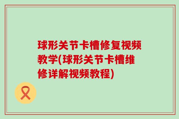 球形关节卡槽修复视频教学(球形关节卡槽维修详解视频教程) 球形关节卡槽修复视频教学(球形关节卡槽维修详解视频教程)
