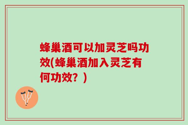 蜂巢酒可以加灵芝吗功效(蜂巢酒加入灵芝有何功效？)