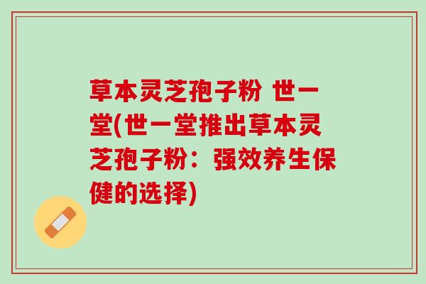 草本灵芝孢子粉 世一堂(世一堂推出草本灵芝孢子粉：强效养生保健的选择)