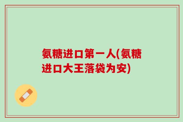 氨糖进口第一人(氨糖进口大王落袋为安)