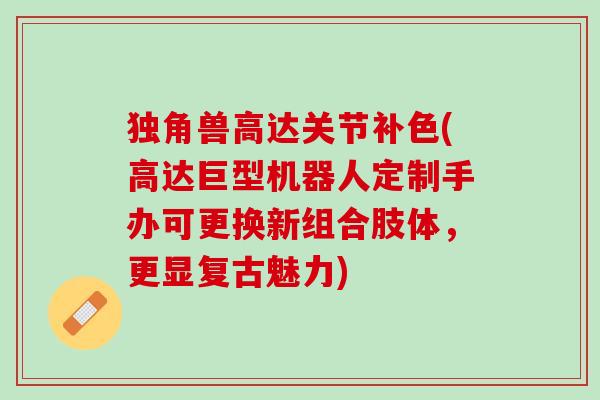 独角兽高达关节补色(高达巨型机器人定制手办可更换新组合肢体，更显复古魅力)
