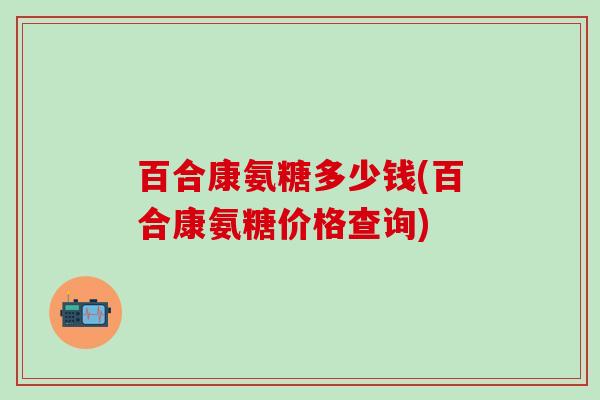 百合康氨糖多少钱(百合康氨糖价格查询)