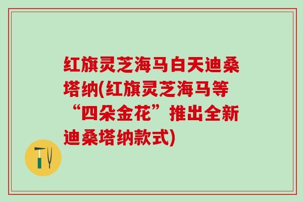 红旗灵芝海马白天迪桑塔纳(红旗灵芝海马等“四朵金花”推出全新迪桑塔纳款式)
