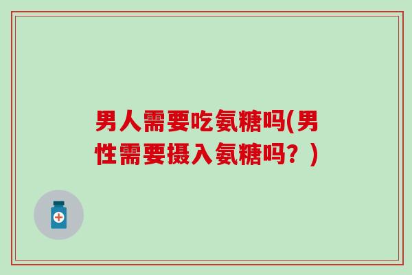 男人需要吃氨糖吗(男性需要摄入氨糖吗？)
