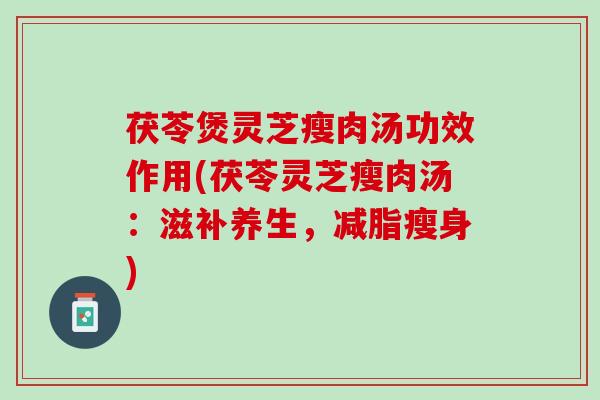 茯苓煲灵芝瘦肉汤功效作用(茯苓灵芝瘦肉汤：滋补养生，减脂瘦身)