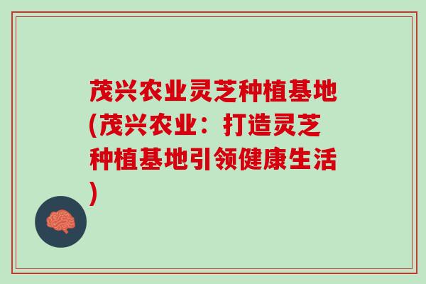 茂兴农业灵芝种植基地(茂兴农业：打造灵芝种植基地引领健康生活)