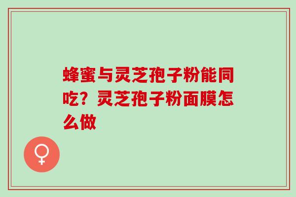 蜂蜜与灵芝孢子粉能同吃?灵芝孢子粉面膜怎么做 蜂蜜与灵芝孢子粉能同吃?灵芝孢子粉面膜怎么做