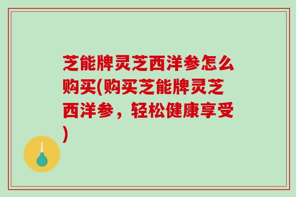 芝能牌灵芝西洋参怎么购买(购买芝能牌灵芝西洋参，轻松健康享受)