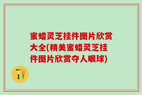 蜜蜡灵芝挂件图片欣赏大全(精美蜜蜡灵芝挂件图片欣赏夺人眼球)