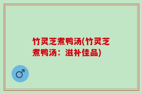 竹灵芝煮鸭汤(竹灵芝煮鸭汤：滋补佳品)